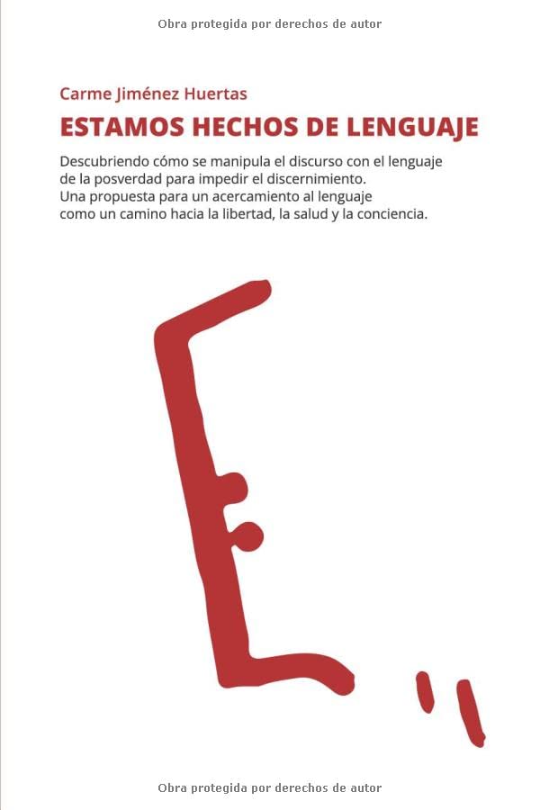 Libro: Estamos hechos de lenguaje: Descubriendo cómo se manipula el discurso con el lenguaje de la posverdad para impedir el discernimiento. Una propuesta ... hacia la libertad, la salud y la conciencia.