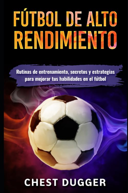 Libro: Fútbol de alto rendimiento: Rutinas de entrenamiento, secretos y estrategias para mejorar tus habilidades en el fútbol (Libros de Fútbol) (Spanish Edition)