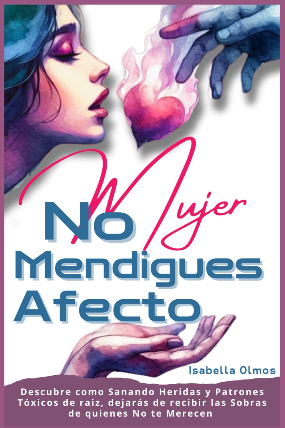 Libro: Mujer No Mendigues Afecto: Descubre cómo sanando heridas y patrones tóxicos de raíz, dejaras de recibir las sobras de quienes No te merecen (Spanish Edition)
