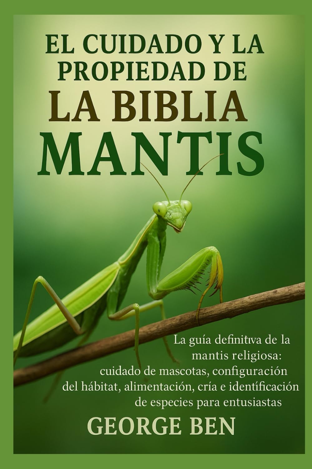 Libro: EL CUIDADO Y LA PROPIEDAD DE LA BIBLIA DE LA MANTIS: La guía definitiva de la mantis religiosa: cuidado de mascotas, configuración del hábitat, ... especies para entusiastas (Spanish Edition)