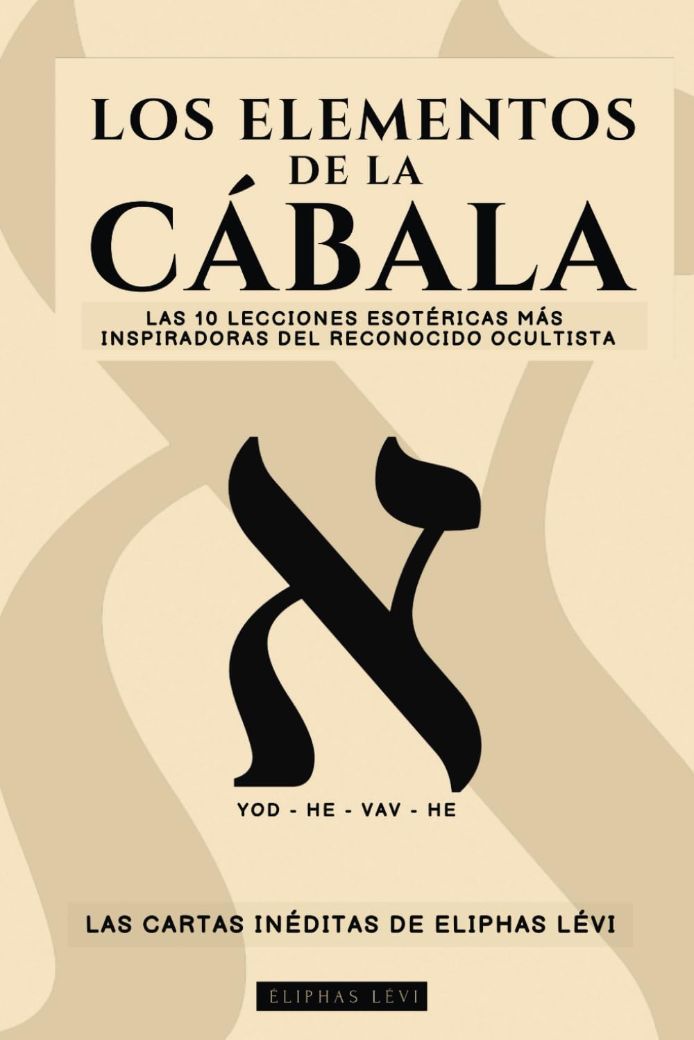 LOS ELEMENTOS DE LA CÁBALA - LAS CARTAS INÉDITAS DE ELIPHAS LÉVI: LAS 10 LECCIONES MÁS INSPIRADORAS DEL MÁS FAMOSO OCULTISTA SOBRE FE, MAGIA, RELIGIÓN, TAROT Y CÁBALA