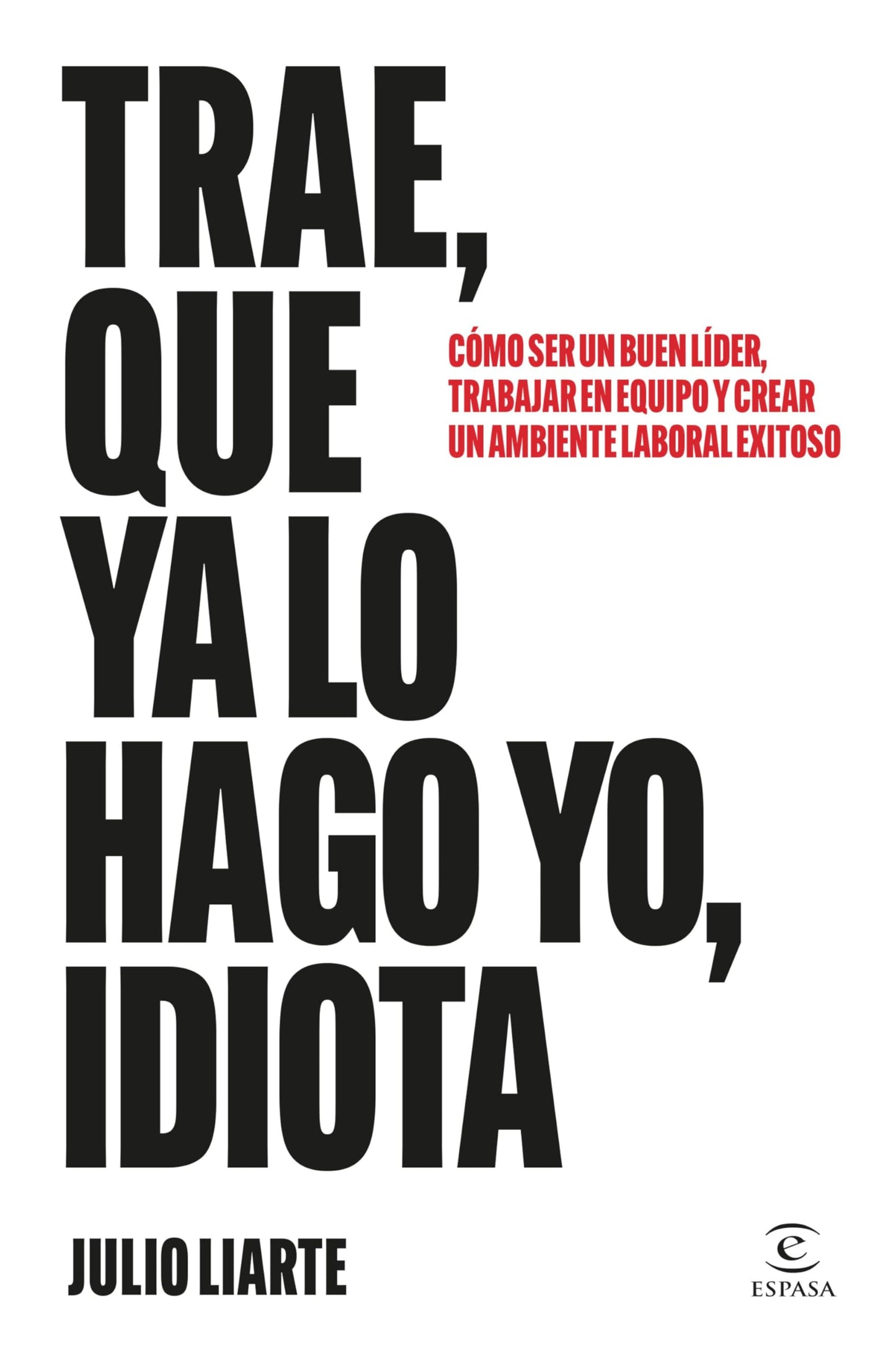 Libro: Trae, que ya lo hago yo, idiota: Cómo ser un buen líder, trabajar en equipo y crear un ambiente laboral exitoso (Espasa Crecimiento personal)
