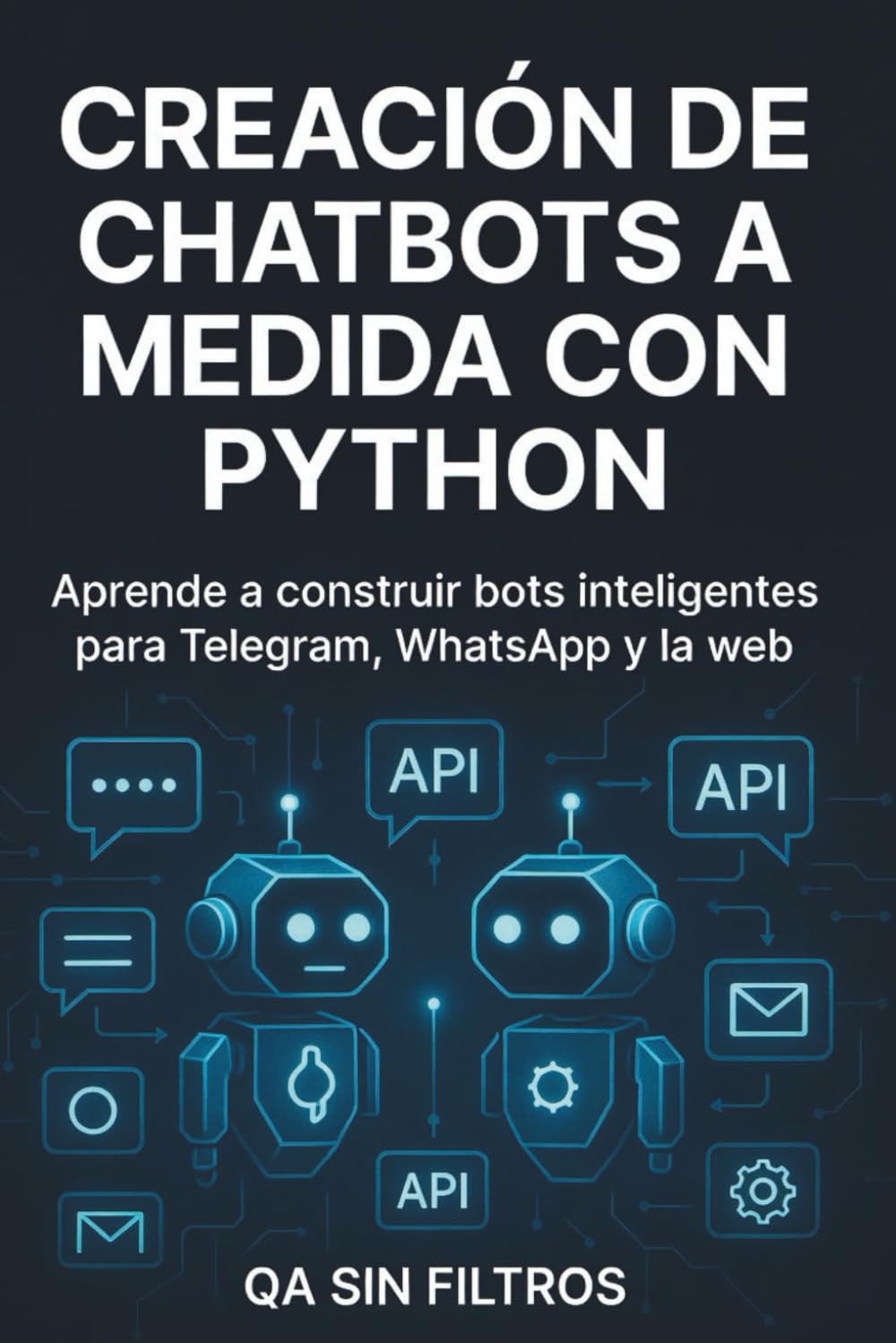 Libro: Creación de Chatbots a Medida con Python: Guía práctica para desarrollar asistentes virtuales inteligentes con IA, Telegram, WhatsApp y OpenAI