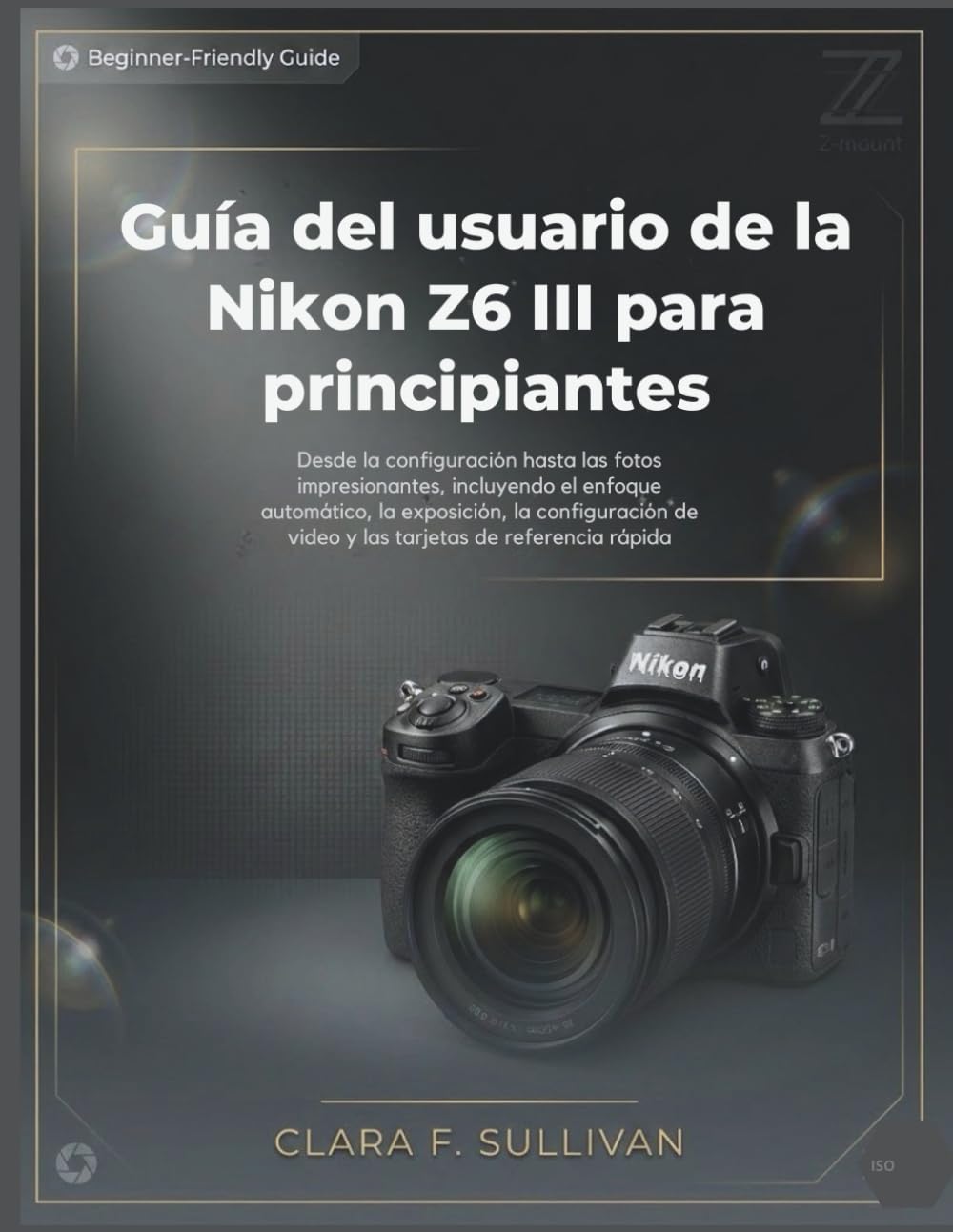 Libro: Guía del usuario de la Nikon Z6 III para principiantes: Desde la configuración hasta las fotos impresionantes, incluyendo el enfoque automático, la ... de referencia rápida (Spanish Edition)