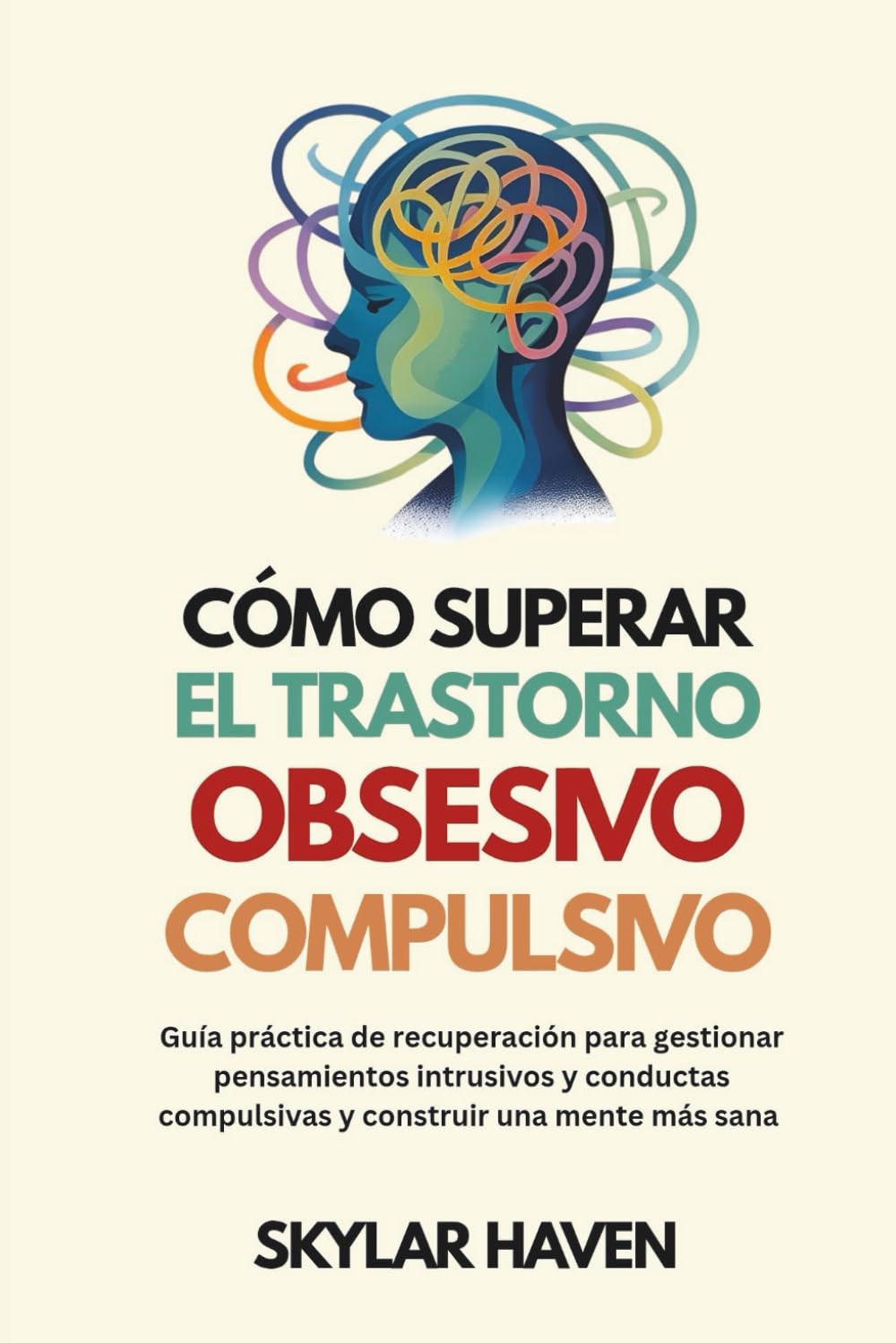 Libro: Cómo superar el trastorno obsesivo compulsivo: Guía práctica de recuperación para gestionar pensamientos intrusivos y conductas compulsivas y construir una mente más sana