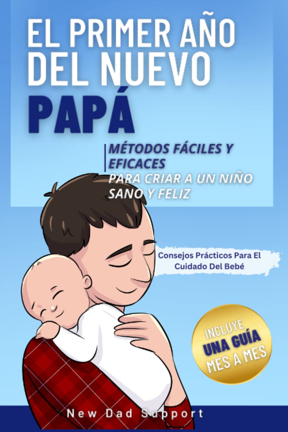 Libro: El Primer Año Del Nuevo Papá: Métodos Fáciles Y Eficaces Para Criar A Un Niño Sano Y Feliz. Incluye Una Guía Mes A Mes Y Consejos Prácticos Para El ... para padres primerizos) (Spanish Edition)