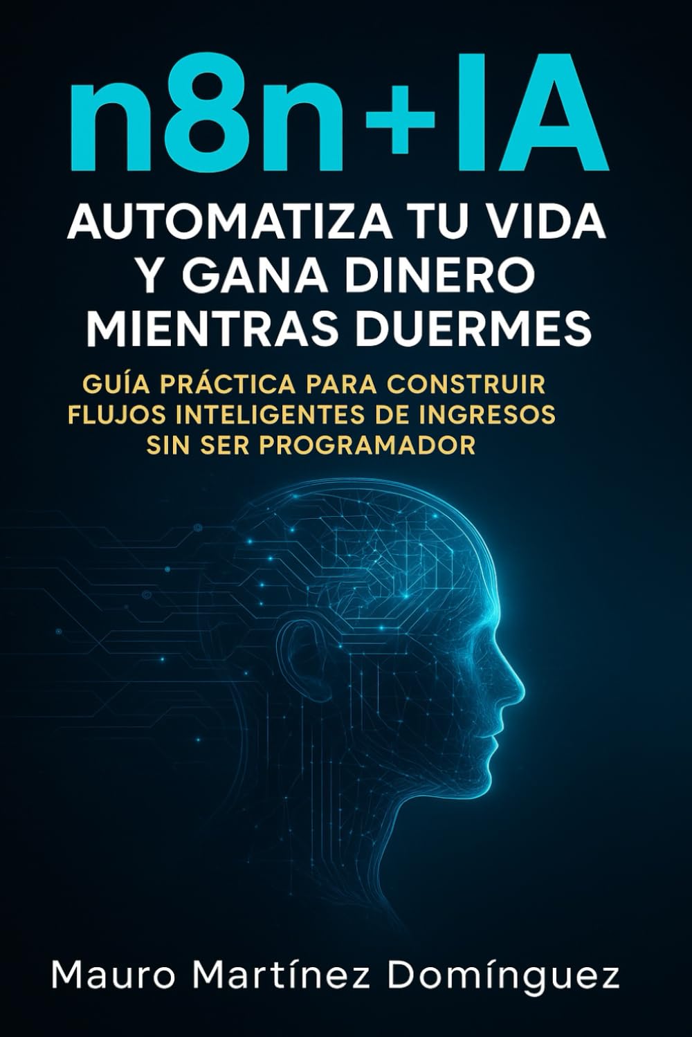 Libro: n8n + IA: automatiza tu vida y gana dinero mientras duermes: Guía práctica para construir flujos inteligentes de ingresos sin ser programador