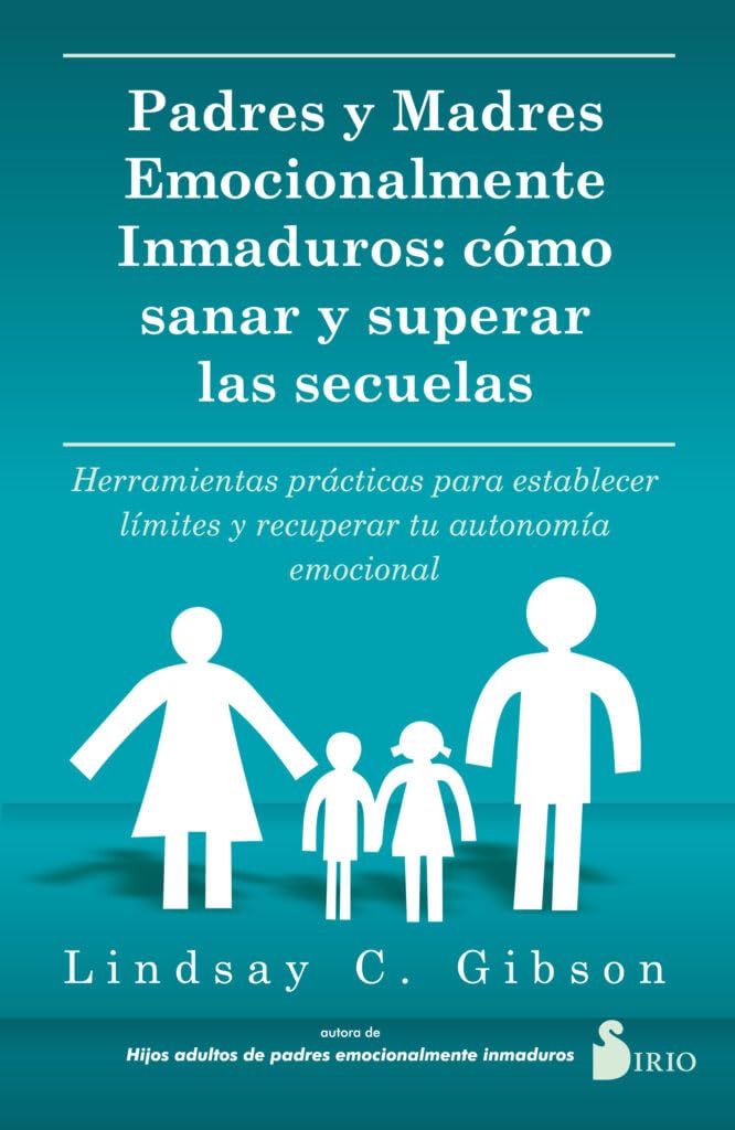 Padres y Madres emocionalmente inmaduros: cómo sanar y superar las secuelas: Herramientas prácticas para establecer límites y recuperar tu autonomía emocional