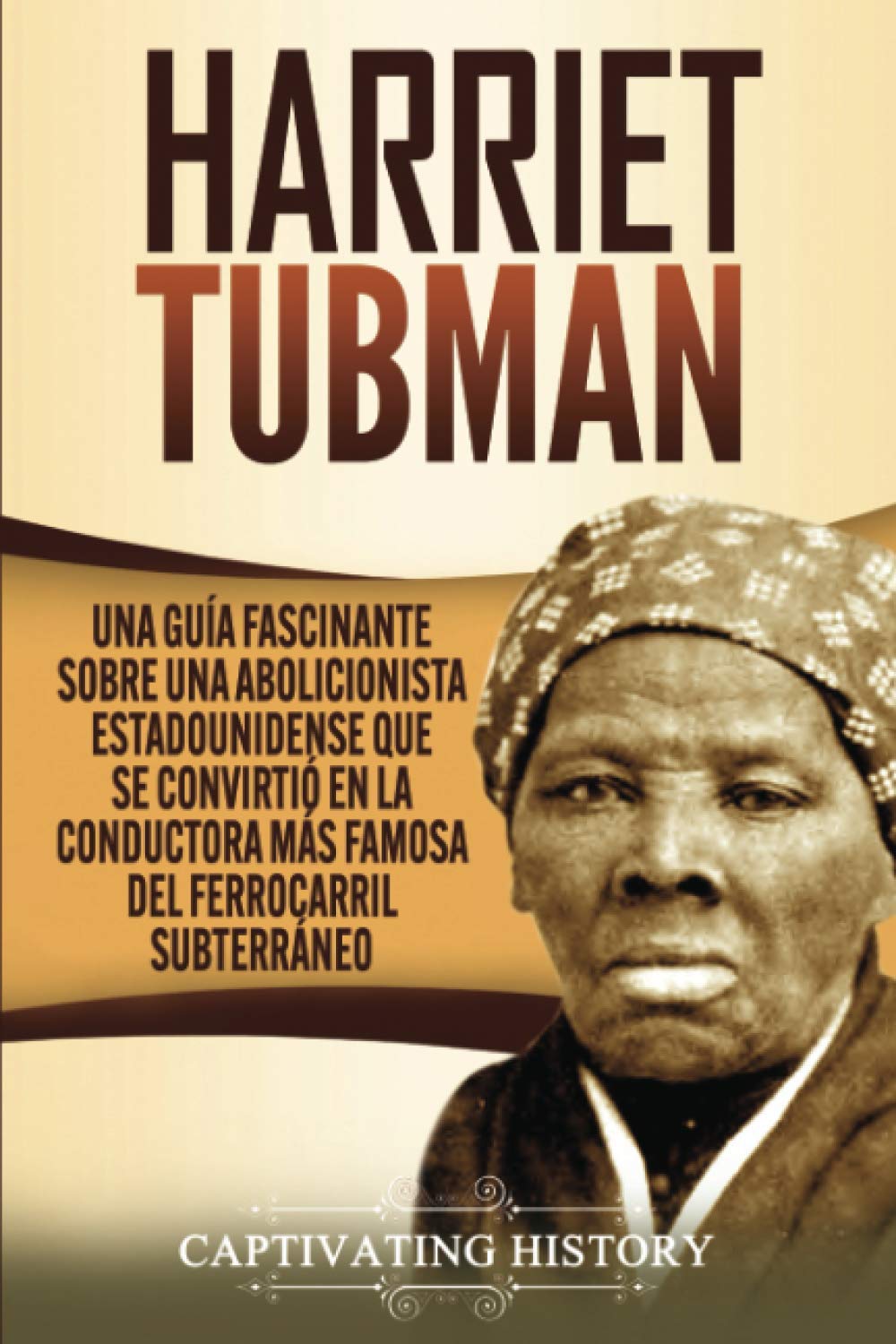 Libro: Harriet Tubman: Una guía fascinante sobre una abolicionista estadounidense que se convirtió en la conductora más famosa del Ferrocarril Subterráneo (Biografías) (Spanish Edition)