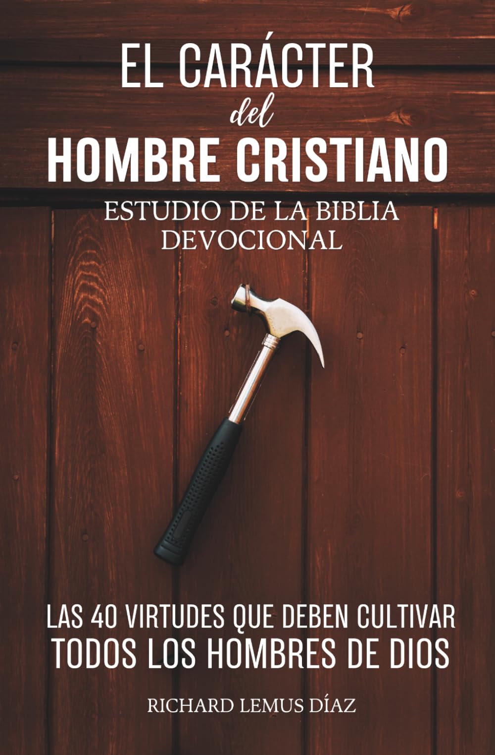 Libro: EL CARÁCTER DEL HOMBRE CRISTIANO. Las 40 Virtudes que deben cultivar todos los Hombres de Dios. Devocional para Hombres con Preguntas y Oraciones: Estudio de la Biblia
