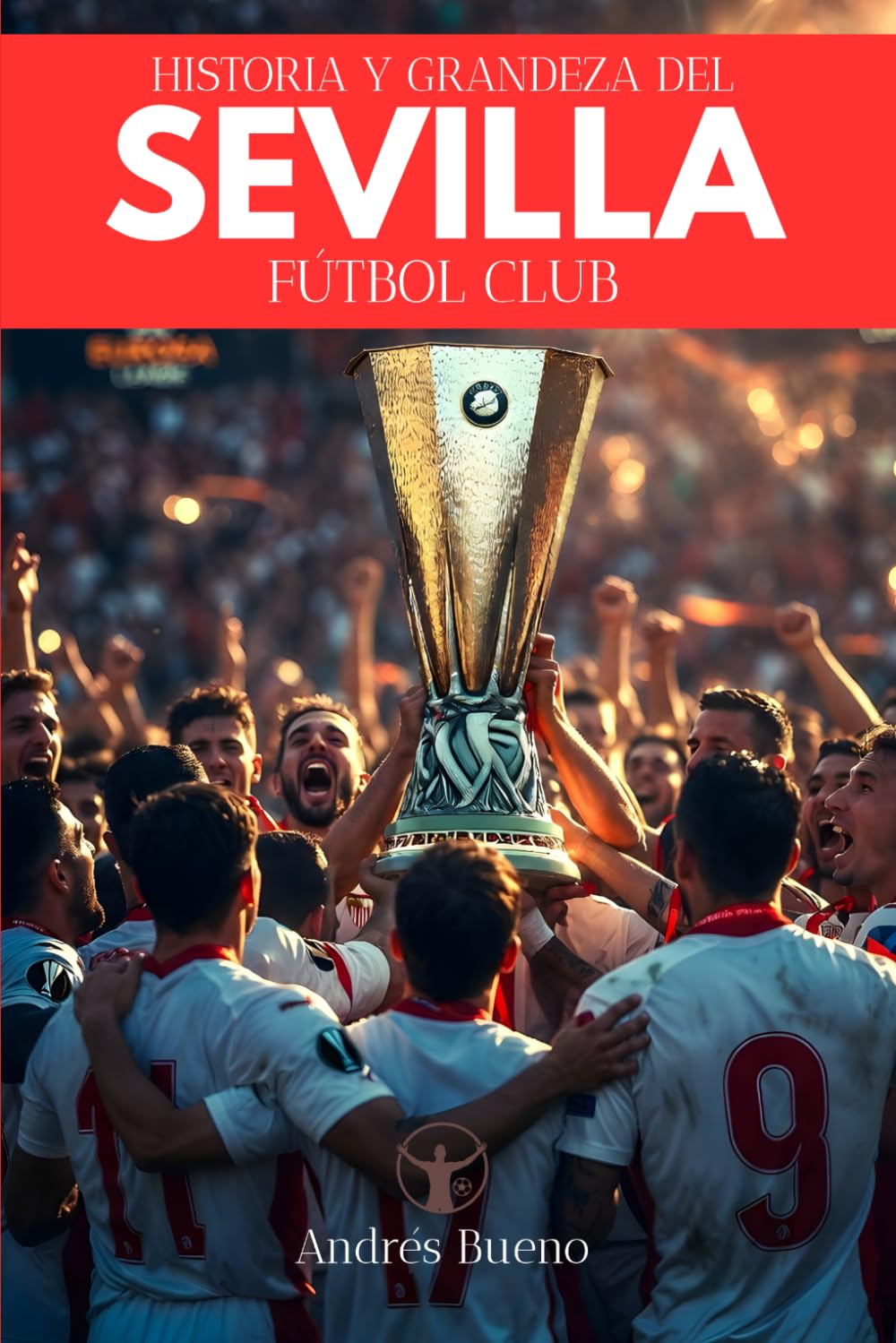 Libro: Historia y grandeza del Sevilla Fútbol Club: De 1890 a las 7 Europa League: La historia completa del club más laureado de Europa