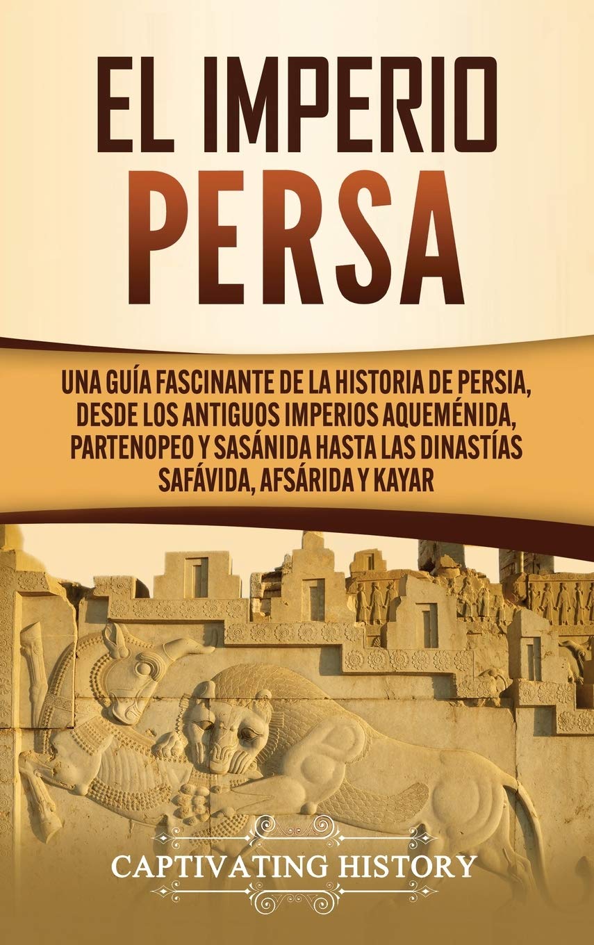 Libro: El Imperio Persa: Una guía fascinante de la historia de Persia, desde los antiguos imperios aqueménida, partenopeo y sasánida hasta las dinastías safávida, afsárida y kayar (Spanish Edition)