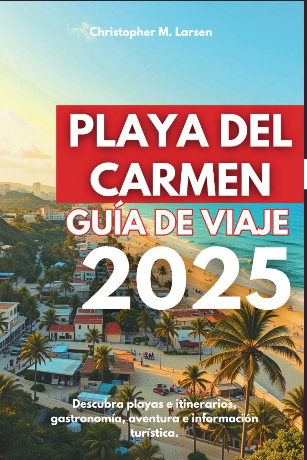 Libro: PLAYA DEL CARMEN GUÍA DE VIAJE 2025: Descubre playas e itinerarios, gastronomía, aventuras e información turística. (Spanish Edition)