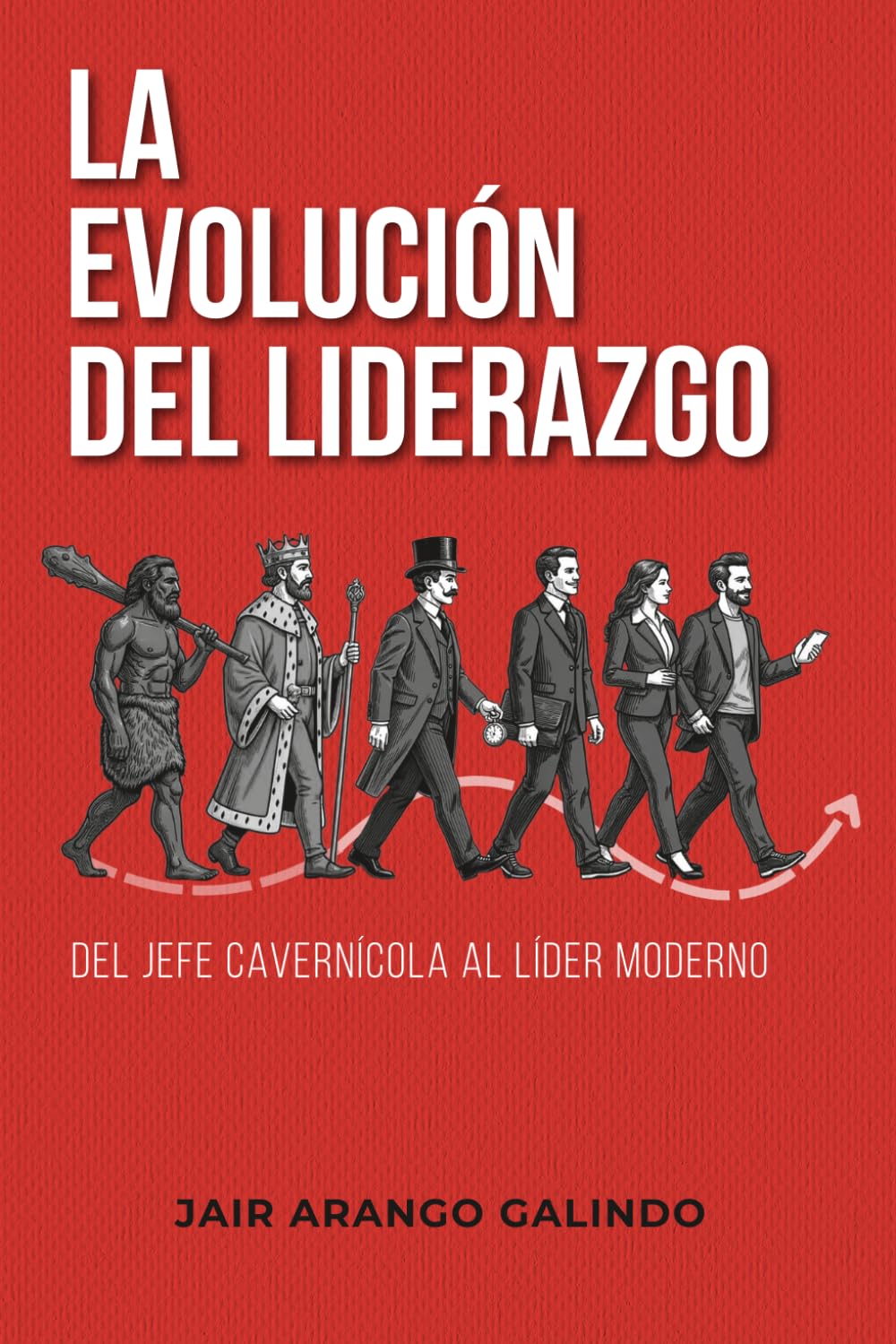 Libro: La Evolución del Liderazgo - Del jefe cavernícola al líder moderno: Cómo transformar tu liderazgo, construir culturas saludables y dejar huella en tu equipo