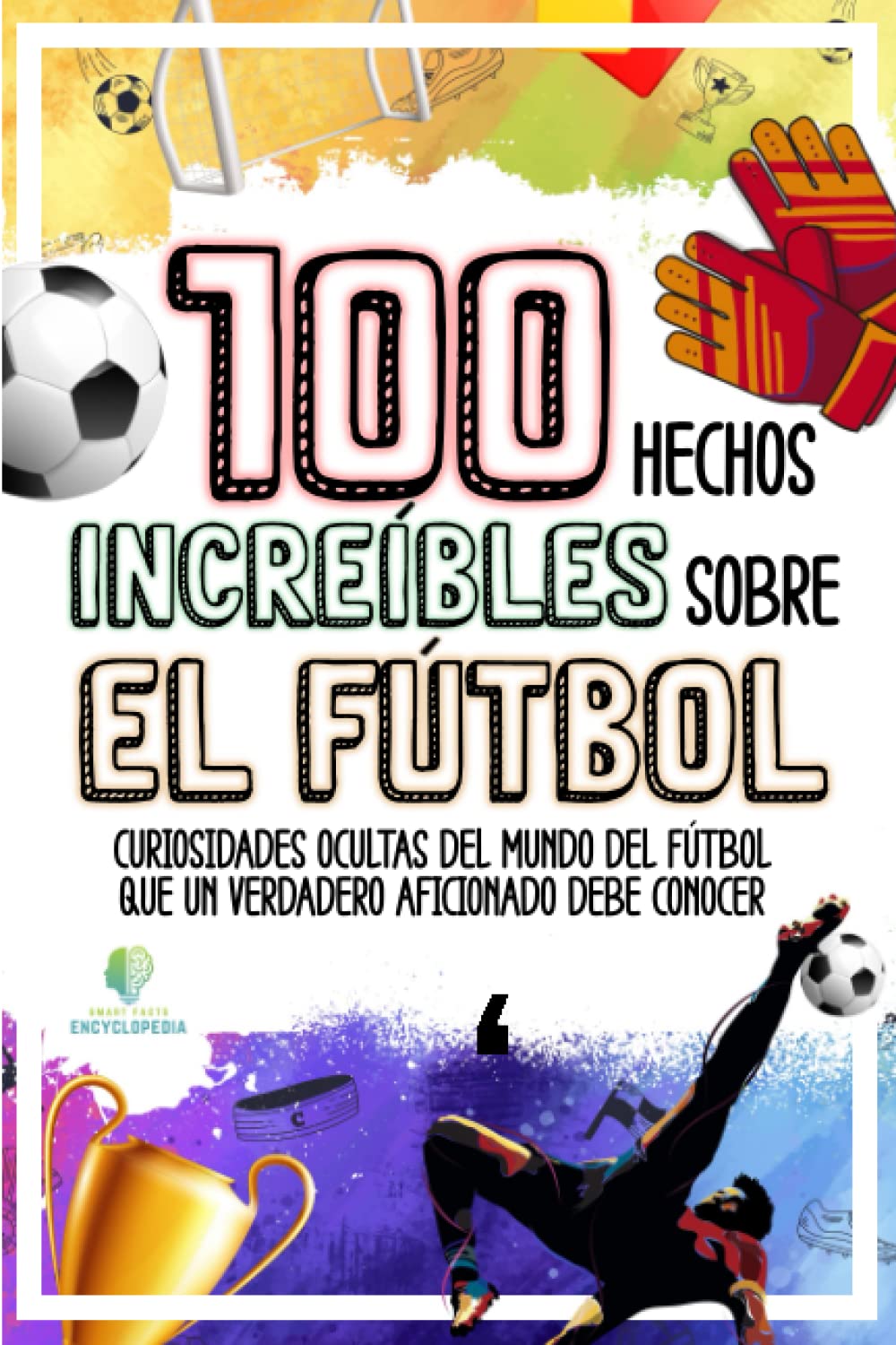 Libro: 100 HECHOS INCREÍBLES SOBRE EL FÚTBOL: Curiosidades Ocultas del Mundo del Fútbol que un Verdadero Aficionado Debe Conocer (HECHOS INCREÍBLES Y CURIOSIDADES)