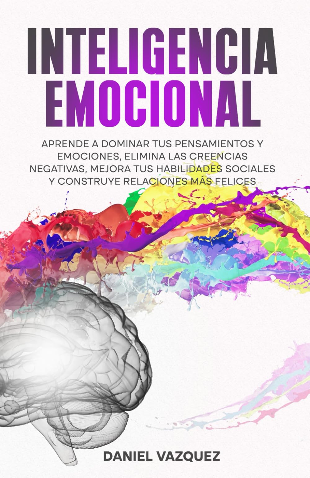 Libro: Inteligencia Emocional: Aprende a Dominar Tus Pensamientos y Emociones, Elimina las Creencias Negativas, Mejora Tus Habilidades Sociales y Construye Relaciones Más Felices
