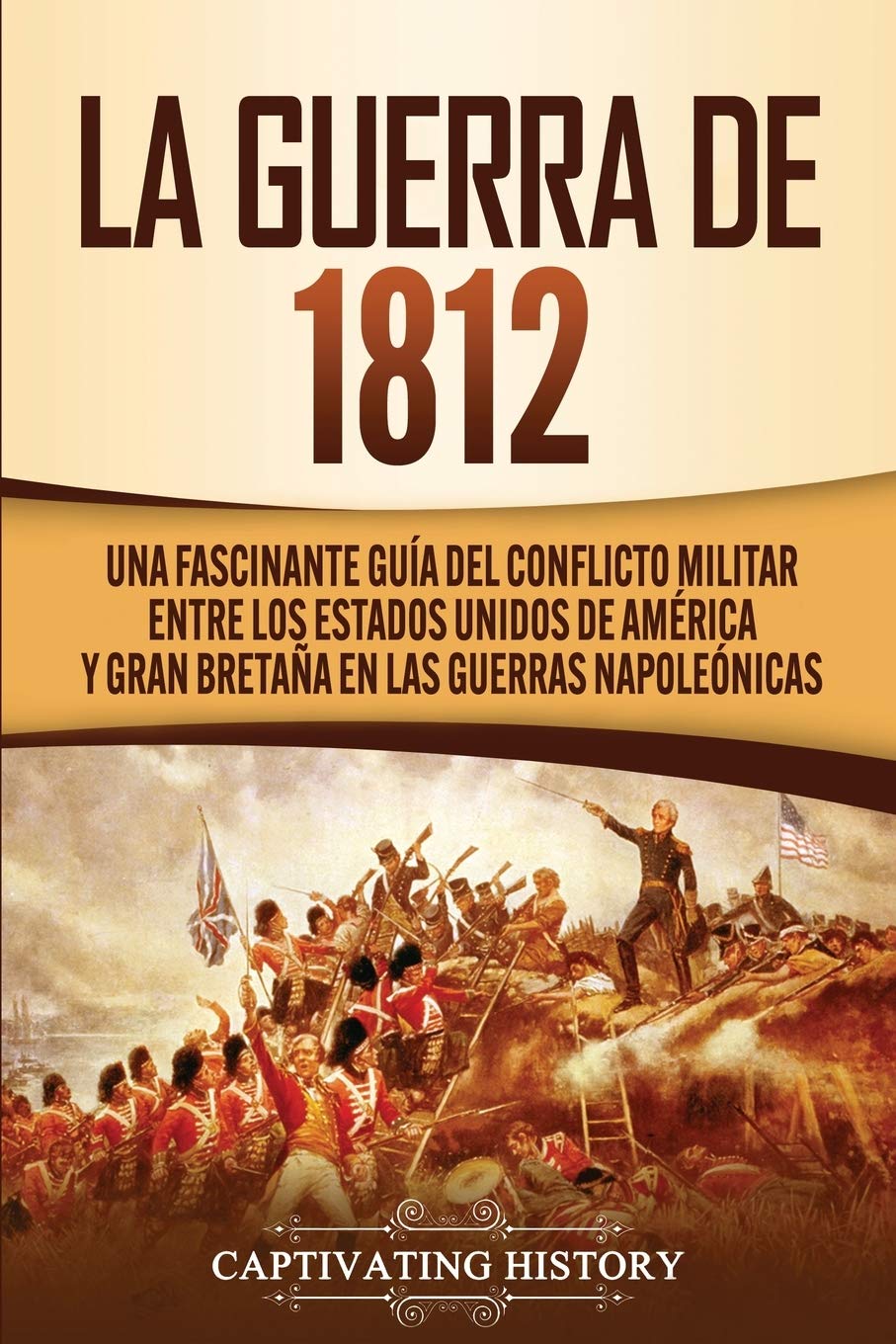 Libro: La Guerra de 1812: Una Fascinante Guía del Conflicto Militar entre los Estados Unidos de América y Gran Bretaña en las Guerras Napoleónicas (Historia Militar de los Estados Unidos)