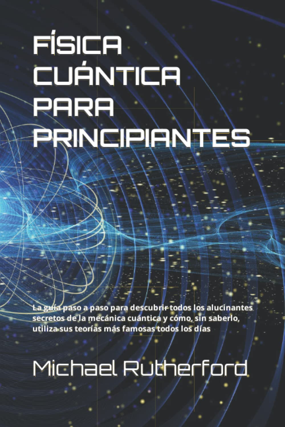 Libro: FÍSICA CUÁNTICA PARA PRINCIPIANTES: La guía paso a paso para descubrir todos los alucinantes secretos de la mecánica cuántica y cómo, sin saberlo, utiliza sus teorías más famosas todos los días