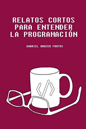 Libro: Relatos cortos para entender la programación: Descubre una manera original de entender aquellos conceptos claves para entender la lógica de la programación informática (Spanish Edition)