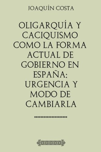 Libro: Oligarquía y caciquismo como la forma actual de gobierno en España: Urgencia y modo de cambiarla (Spanish Edition)