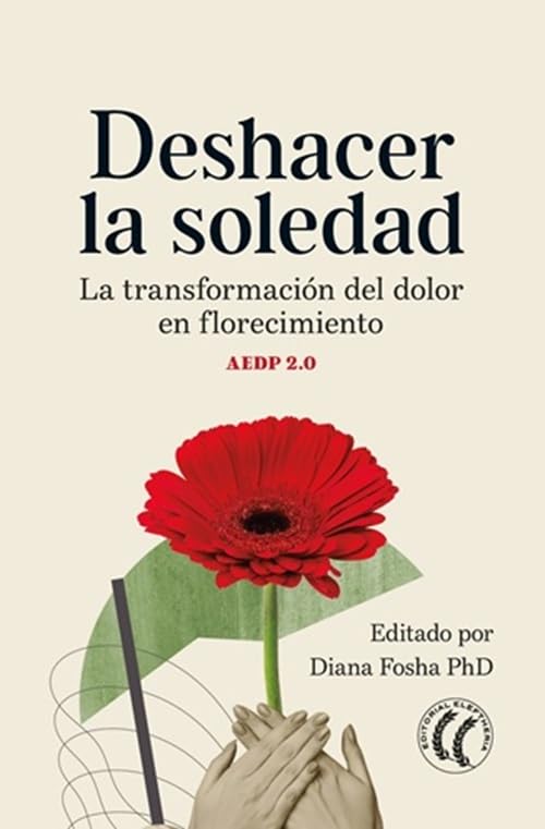 Deshacer la soledad: La transformación del dolor en florecimiento.: La transformación del dolor en florecimiento. AEDP 2.0