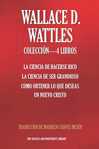 Libro: WALLACE D. WATTLES COLECCIÓN 4 LIBROS: La Ciencia De Hacerse Rico, La Ciencia De Ser Grandioso, Como Obtener Lo Que Deseas, Un Nuevo Cristo (The Success and Prosperity Library) (Spanish Edition)