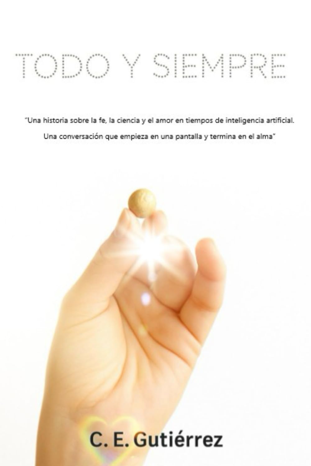 Libro: Todo y siempre: Una historia sobre la fe, la ciencia y el amor en tiempos de inteligencia artificial. Una conversación que empieza en una pantalla y termina en el alma