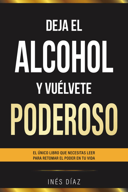 Deja el alcohol y vuélvete poderoso: El único libro que necesitas leer para retomar el poder en tu vida.