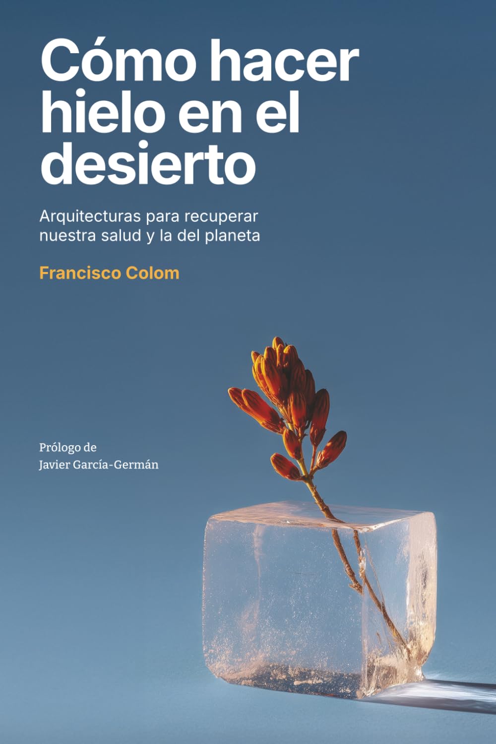 Libro: Cómo hacer hielo en el desierto: Arquitecturas para recuperar nuestra salud y la del planeta (Arquitectura, sostenibilidad, medio ambiente, diseño) (No ficción)
