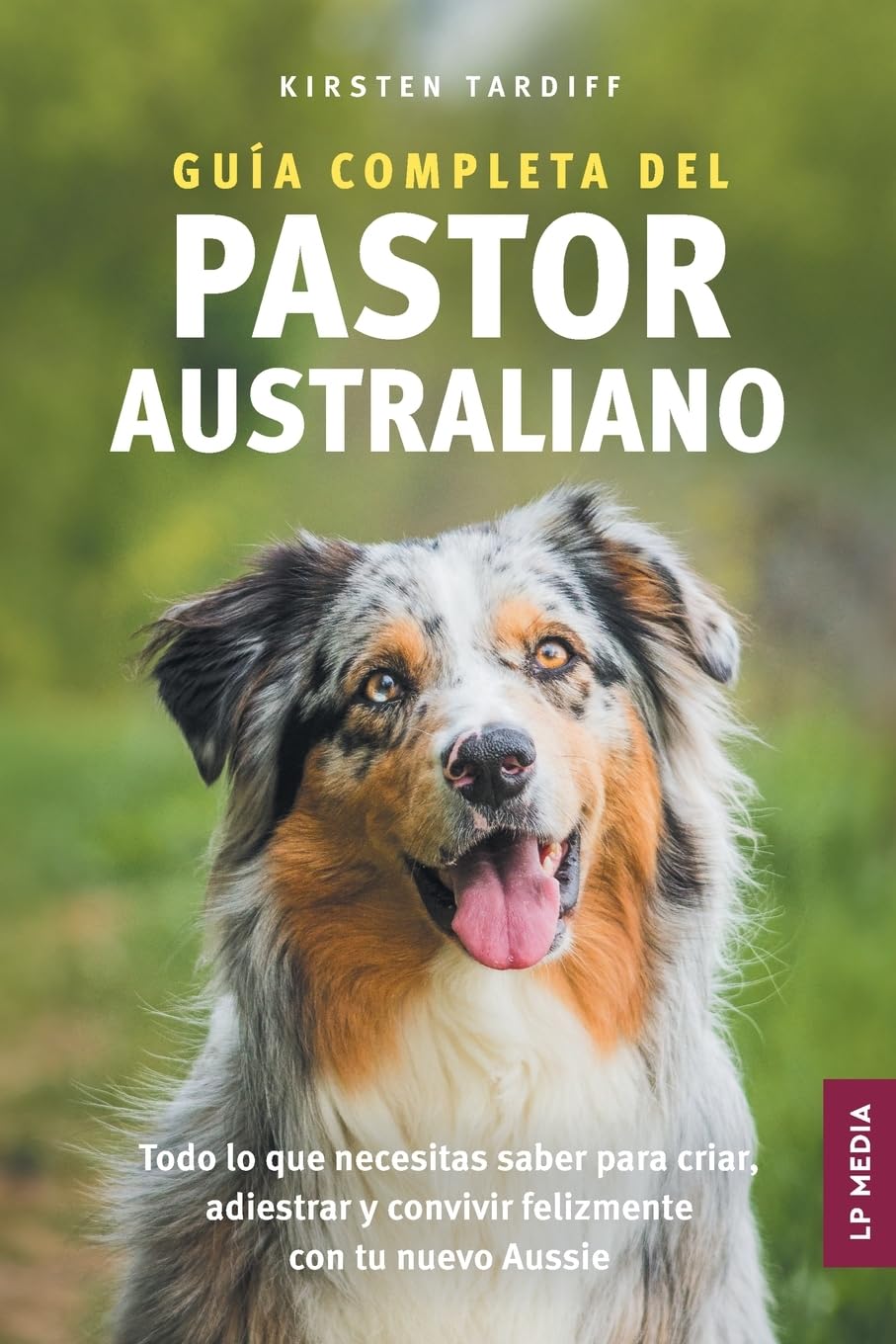 Libro: Guía completa del Pastor Australiano: Todo lo que necesitas saber para criar, adiestrar y convivir felizmente con tu nuevo Aussie (Spanish Edition)