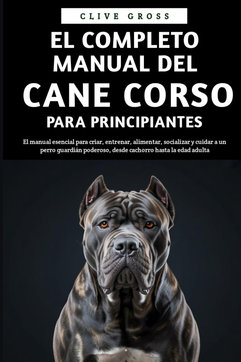 Libro: El Completo Manual del Cane Corso para principiantes: El manual esencial para criar, entrenar, alimentar, socializar y cuidar a un perro guardián ... hasta la edad adulta (Spanish Edition)