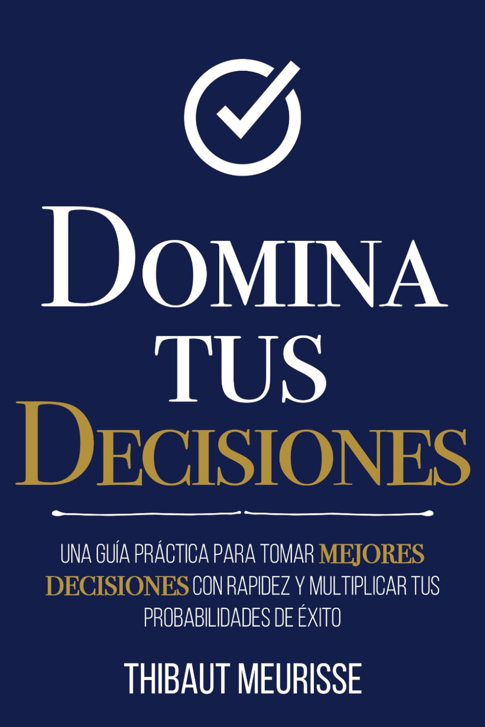 Libro: Domina Tus Decisiones: Una guía práctica para tomar mejores decisiones con rapidez y multiplicar tus probabilidades de éxito (Colección Domina Tu(s)...) (Spanish Edition)
