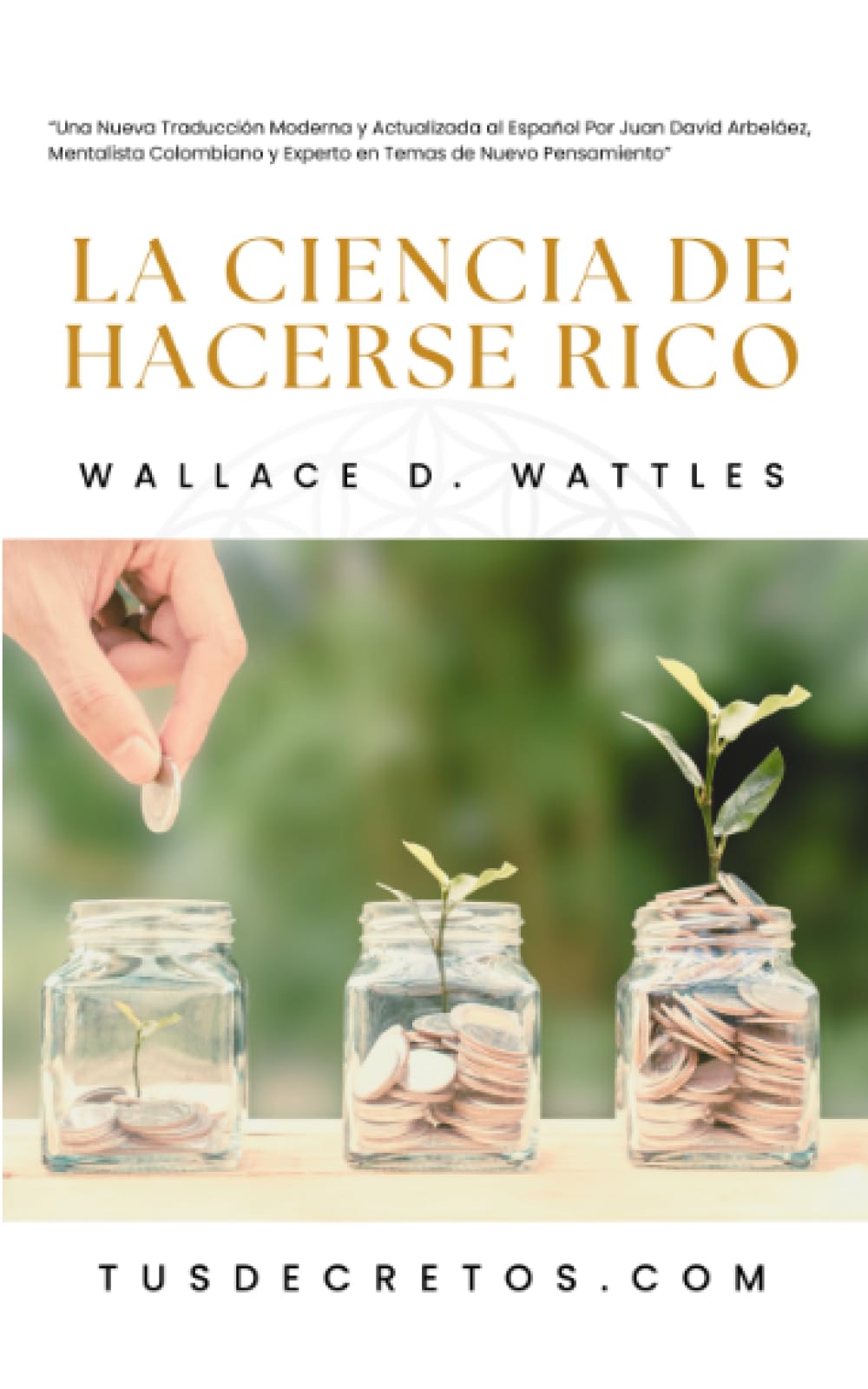 Libro: La Ciencia de Hacerse Rico - Wallace D. Wattles: Una Nueva Traducción Moderna y Actualizada al Español Por Juan David Arbeláez, Mentalista Colombiano ... Sabiduría del YO SOY y Nuevo Pensamiento)