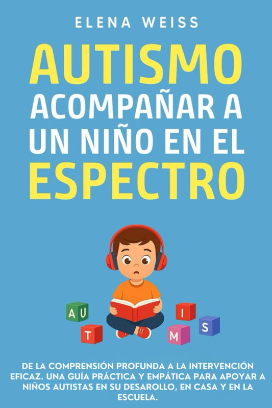 AUTISMO, Acompañar a un Niño en el Espectro: De la comprensión profunda a la intervención eficaz. Una guía práctica y empática para apoyar a niños autistas en su desarollo, en casa y en la escuela.