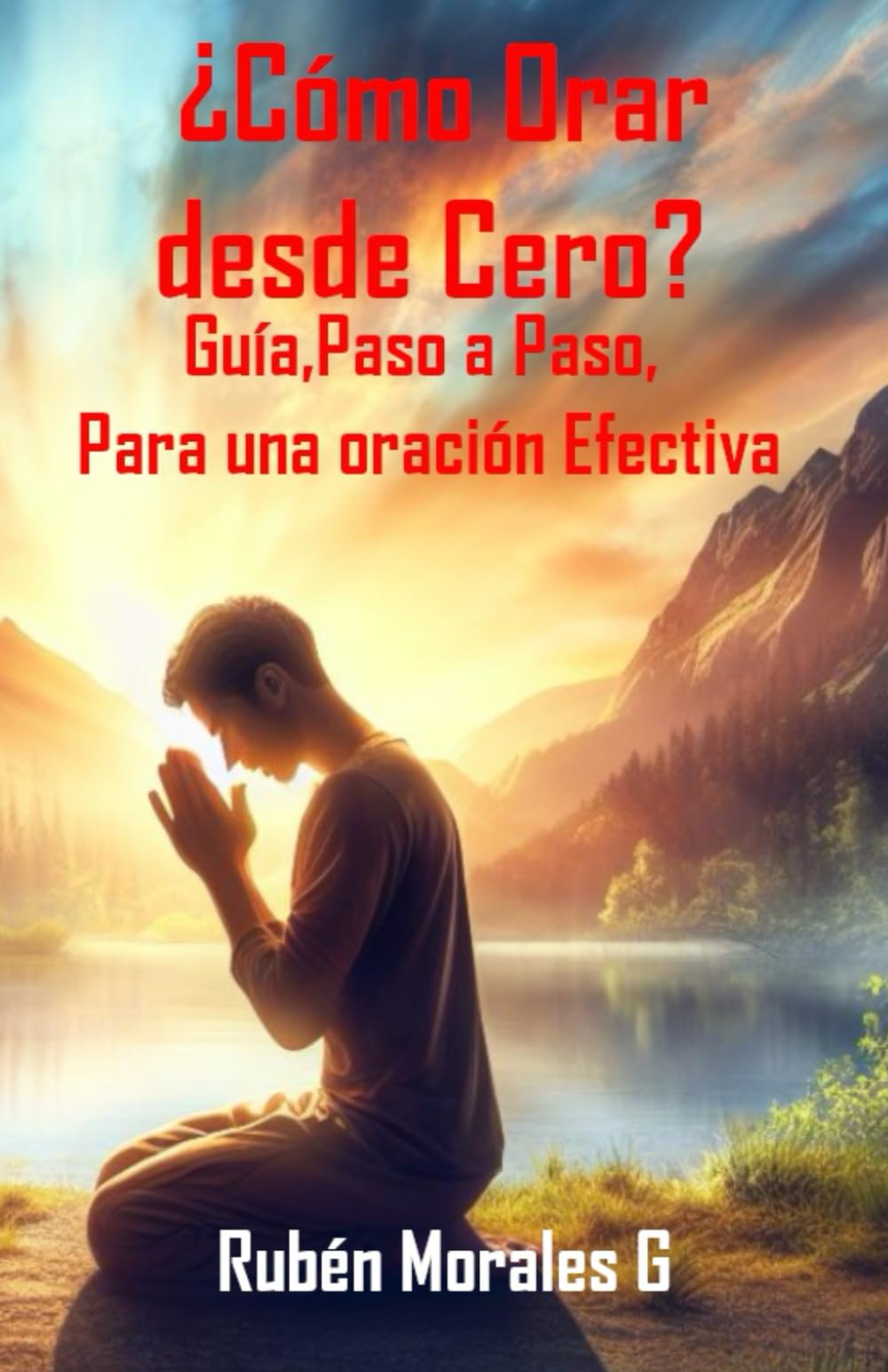 Libro: ¿Cómo Orar desde Cero? Guía Paso a Paso para una Oración Efectiva: Aprende a orar y hablar con Dios, experimenta el poder de la Oración Individual y en Familia