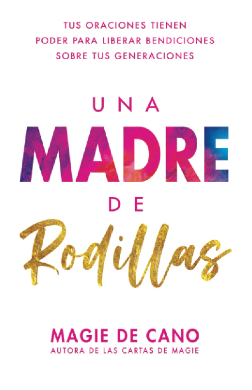 Libro: Una Madre de Rodillas: Tus oraciones tienen el poder para liberar bendiciones sobre tus generaciones (Spanish Edition)