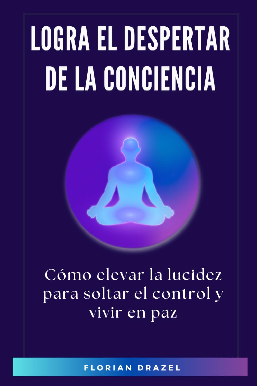 Libro: Logra el Despertar de la Conciencia: Cómo elevar la lucidez para soltar el control y vivir en paz