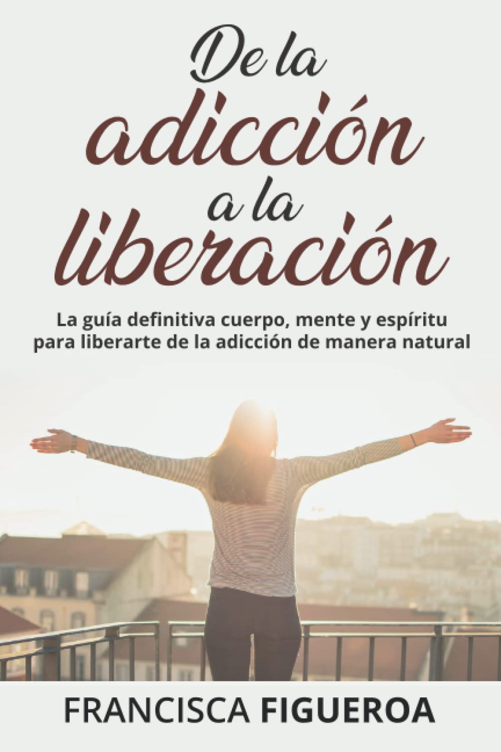 Libro: DE LA ADICCIÓN A LA LIBERACIÓN: La guía definitiva cuerpo, mente y espíritu para liberarte de la adicción de manera natural