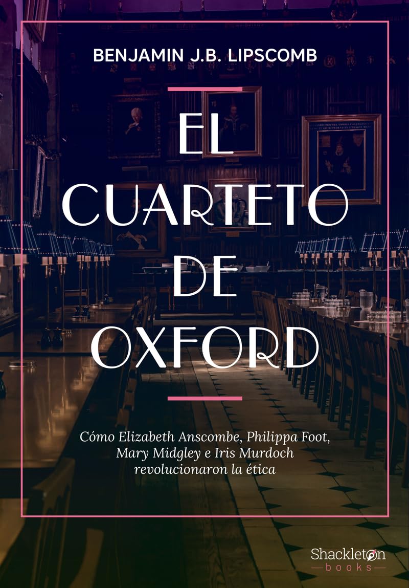 Libro: El cuarteto de Oxford: Cómo Elizabeth Anscombe, Philippa Foot, Mary Midgley e Iris Murdoch revolucionaron la ética