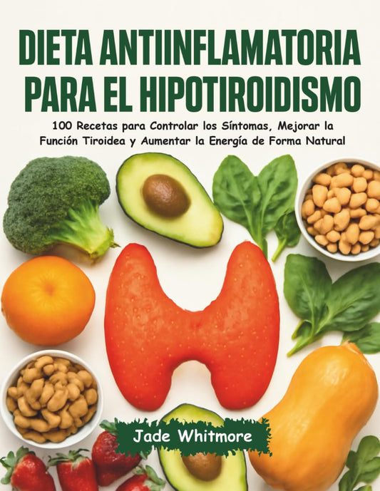 Dieta Antiinflamatoria para el Hipotiroidismo: 100 Recetas para Controlar los Síntomas, Mejorar la Función Tiroidea y Aumentar la Energía de Forma Natural