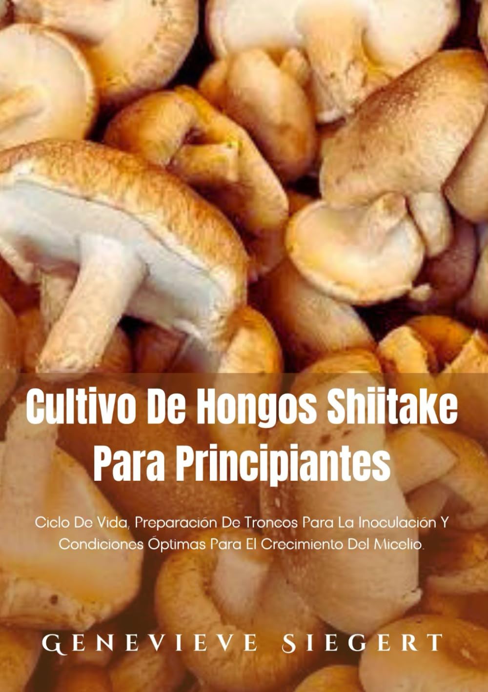 Libro: Cultivo De Hongos Shiitake Para Principiantes: Ciclo De Vida, Preparación De Troncos Para La Inoculación Y Condiciones Óptimas Para El Crecimiento Del Micelio. (Spanish Edition)