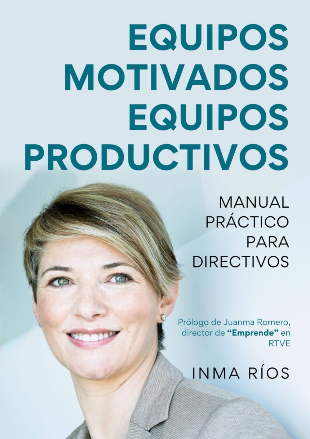 Libro: EQUIPOS MOTIVADOS, EQUIPOS PRODUCTIVOS Manual práctico para Directivos: Manual práctico para Directivos (ENTRENA TU LIDERAZGO CON INMA RIOS)