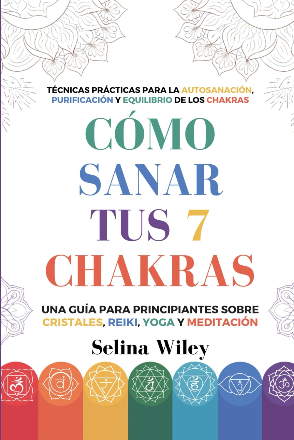 Libro: Cómo Sanar Tus 7 Chakras: Una Guía Para Principiantes Sobre Cristales, Reiki, Yoga Y Meditación. Técnicas Prácticas Para La Autosanación, Purificación Y Equilibrio De Los Chakras