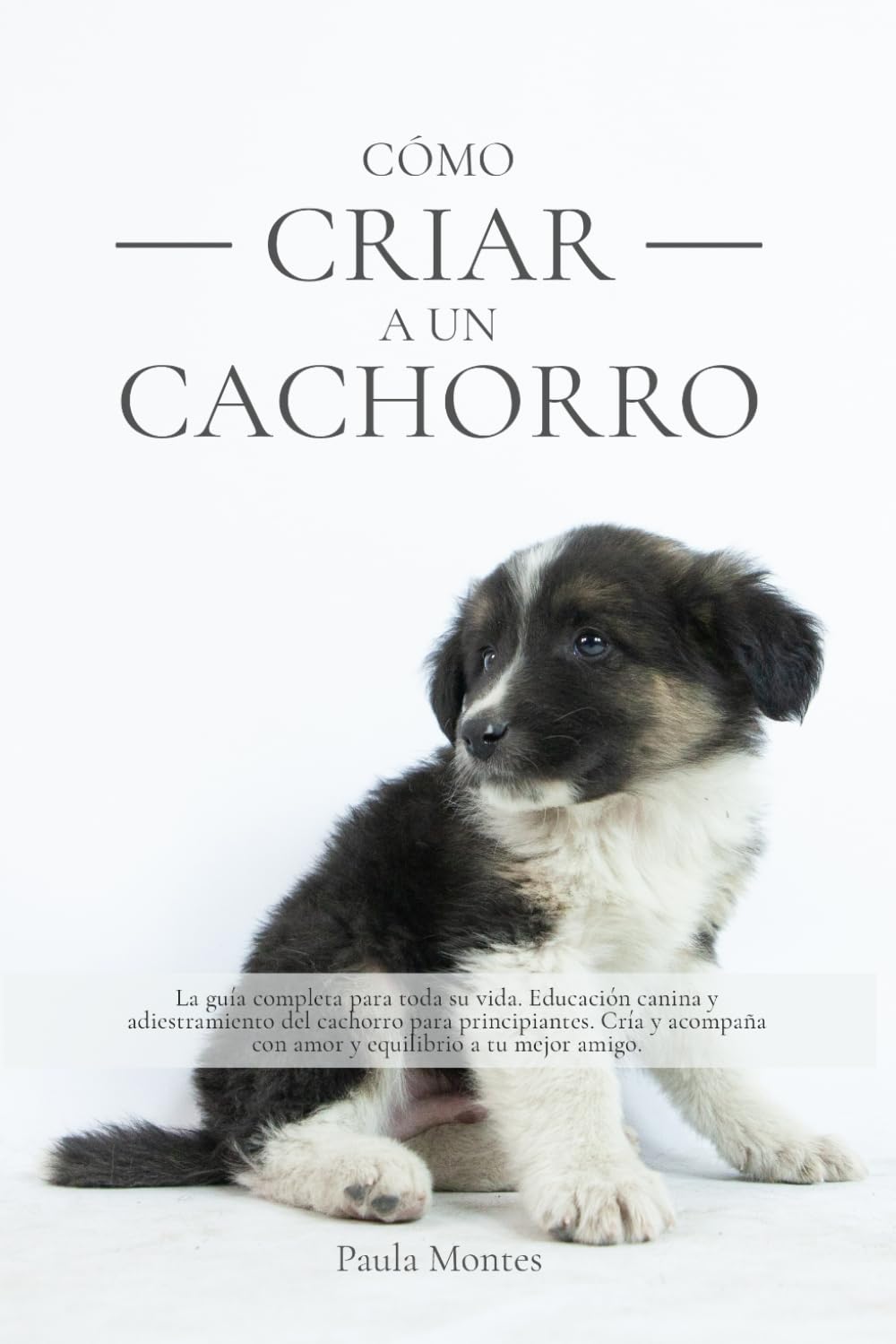 Libro: Cómo criar a un cachorro: La guía completa para toda su vida. Educación canina y adiestramiento del cachorro para principiantes. Cría y acompaña con amor y equilibrio a tu mejor amigo.