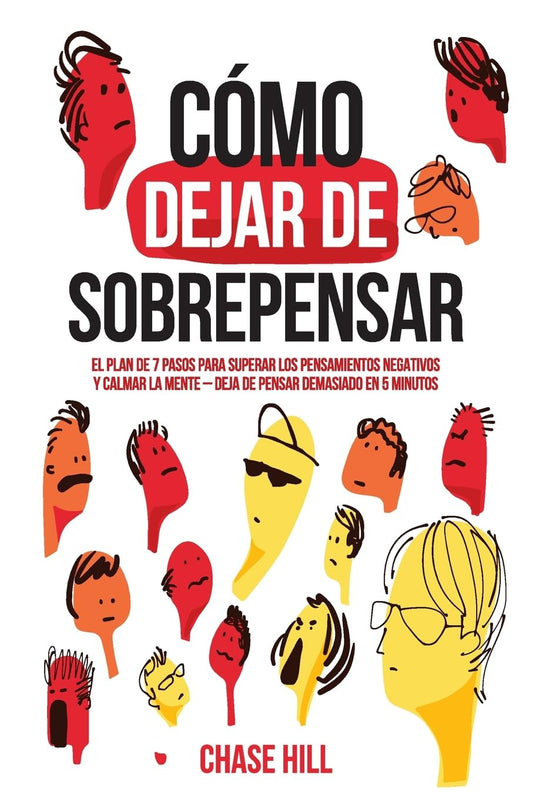 Cómo dejar de sobrepensar: El plan de 7 pasos para superar los pensamientos negativos y calmar la mente - deja de pensar demasiado en 5 minutos (Chase Hill Español)