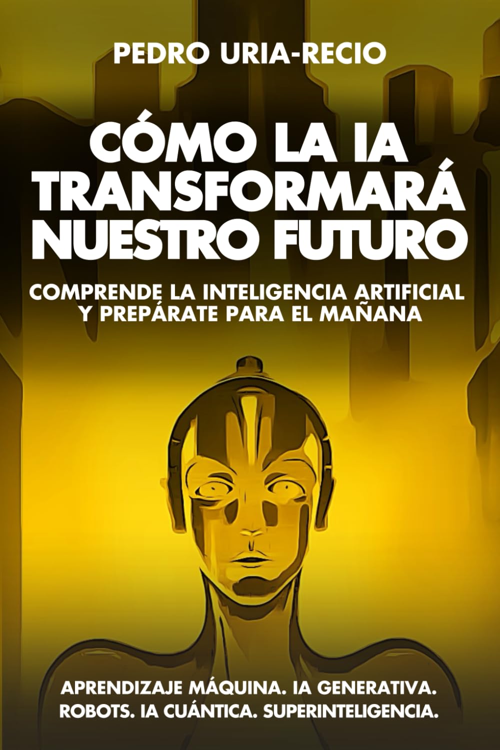 Libro: Cómo la IA Transformará Nuestro Futuro: Comprende la Inteligencia Artificial y Prepárate para el Mañana. Aprendizaje Máquina. IA Generativa. Robots. IA Cuántica. Super Inteligencia.
