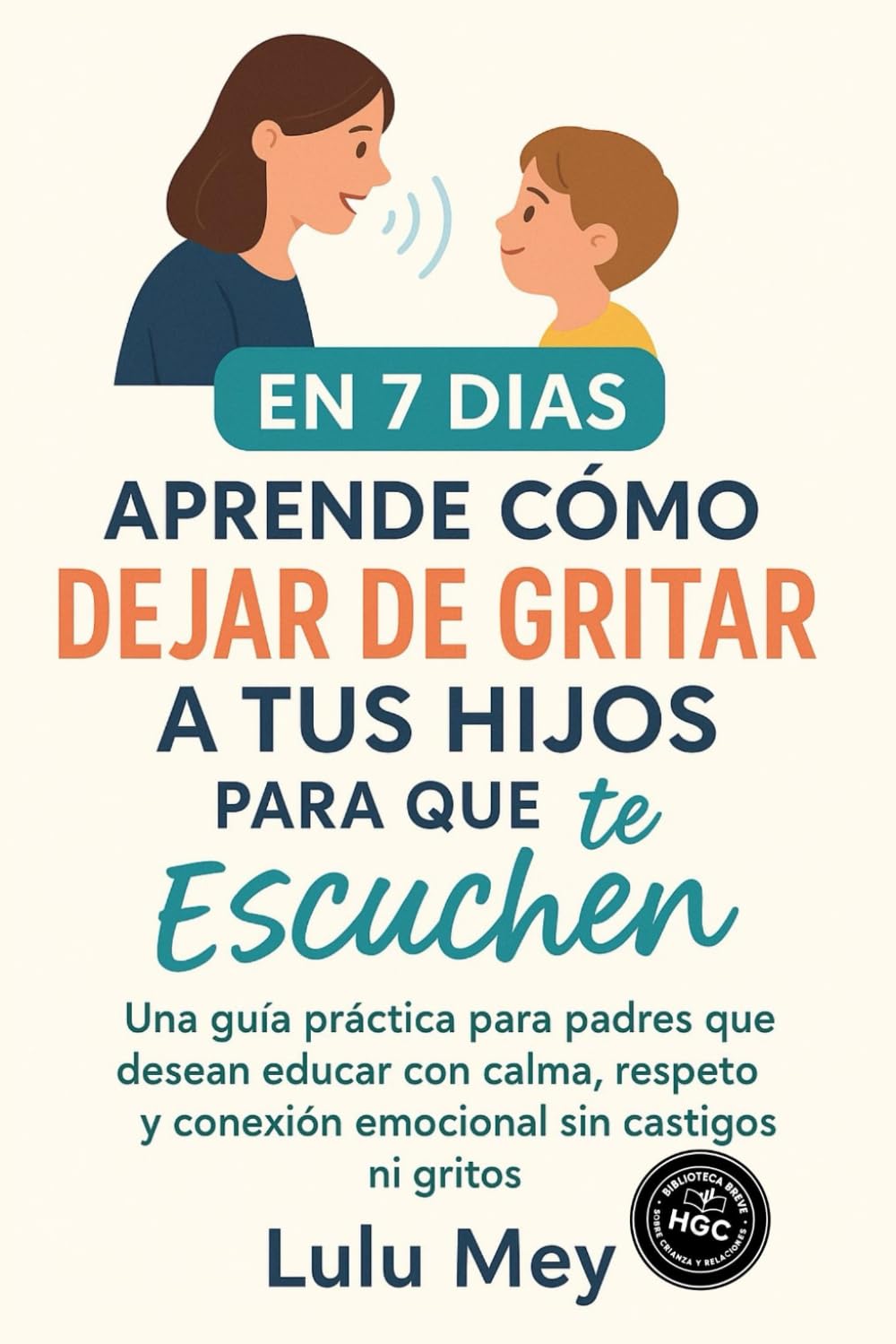 Libro: Aprende Cómo Dejar de Gritar a tus Hijos Para que te escuchen en 7 Días: Una guía práctica para padres que desean educar con calma, respeto y conexión emocional sin castigos ni gritos.