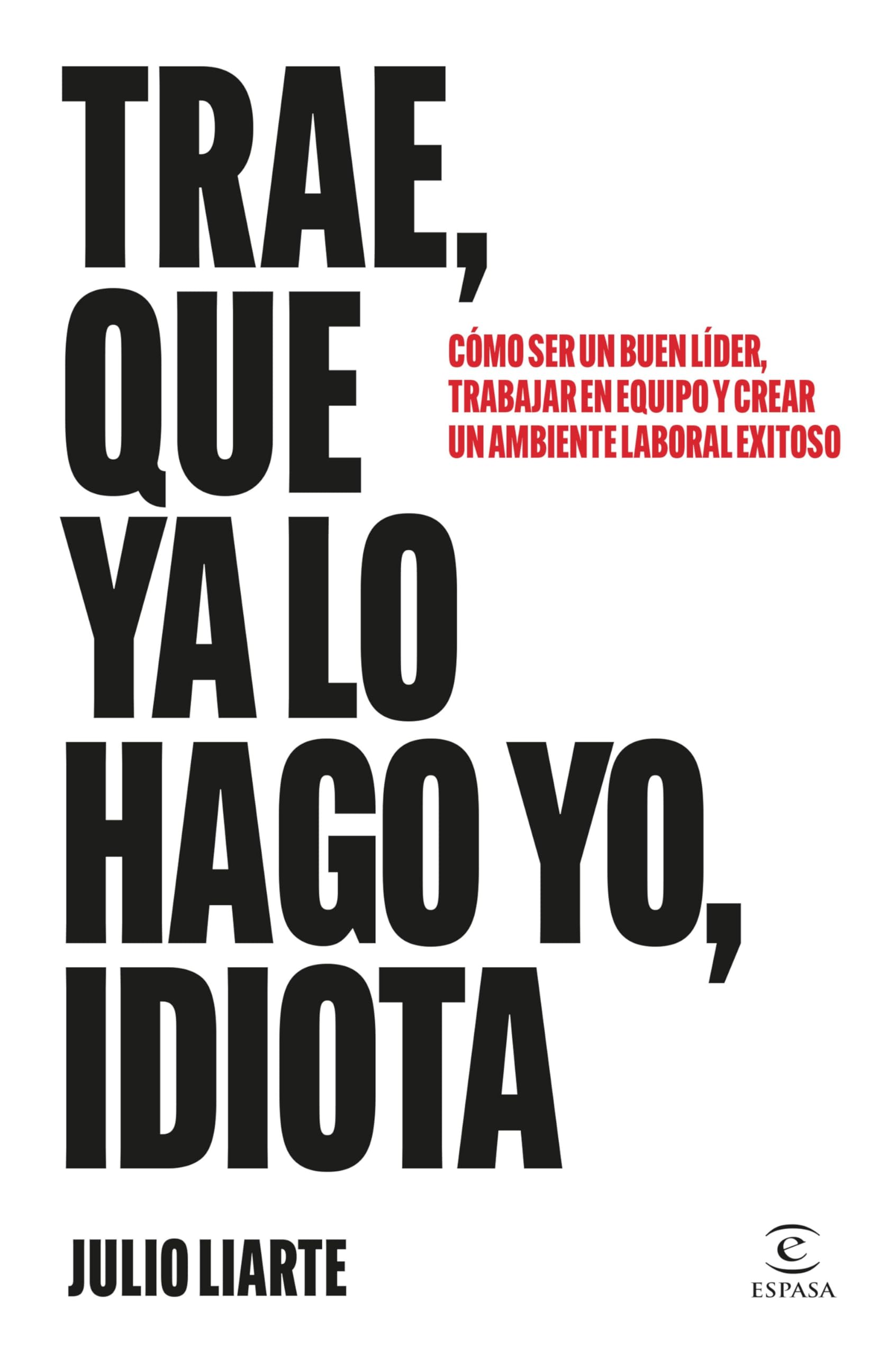 Libro: Trae, que ya lo hago yo, idiota: Cómo ser un buen líder, trabajar en equipo y crear un ambiente laboral exitoso (Espasa Crecimiento personal)