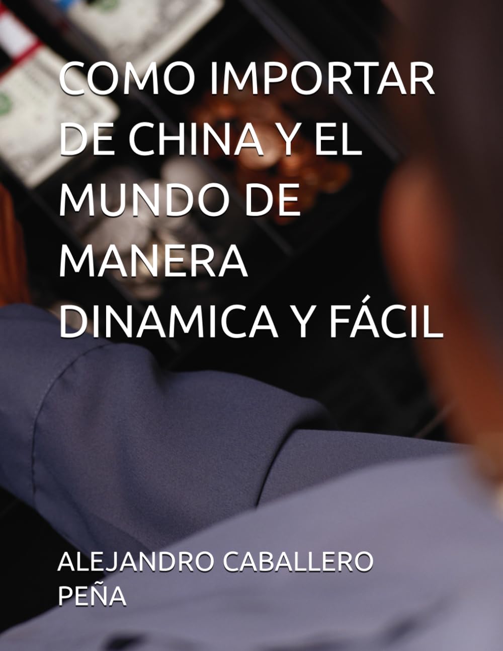 Libro: COMO IMPORTAR DE CHINA Y EL MUNDO DE MANERA DINAMICA Y FÁCIL