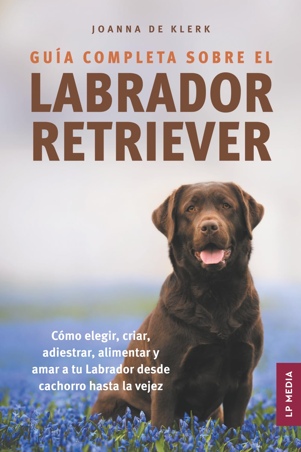Guía completa sobre el Labrador Retriever: Cómo elegir, criar, adiestrar, alimentar y amar a tu Labrador desde cachorro hasta la vejez